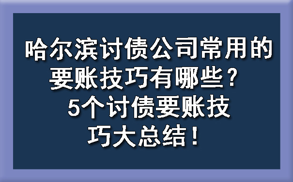 哈尔滨讨债公司常用的要账技巧有哪些？5个讨债要账技巧大总结！?