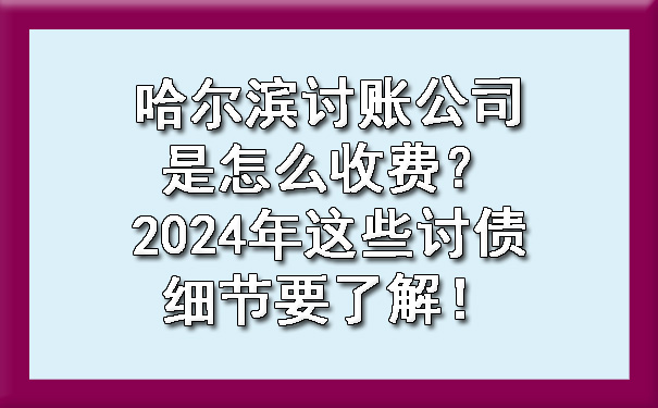 哈尔滨讨账公司是怎么收费？2024年这些讨债细节要了解！?