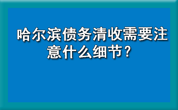 哈尔滨债务清收需要注意什么细节？.jpg