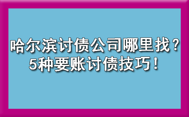 哈尔滨讨债公司哪里找？5种要账讨债技巧！?