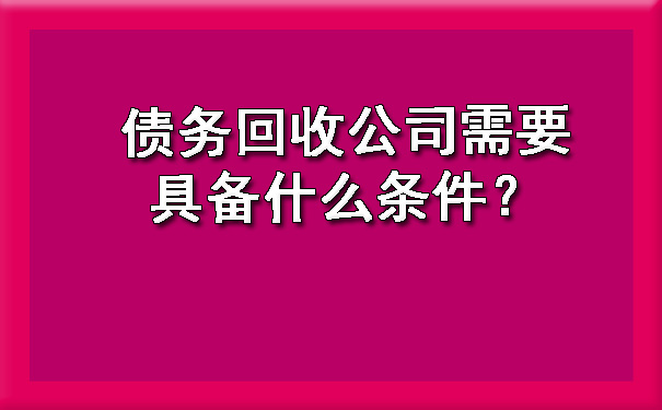 山西债务回收公司需要具备什么条件？?