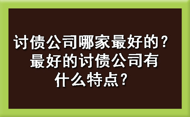 山西讨债公司哪家更好
的？更好
的讨债公司有什么特点？?