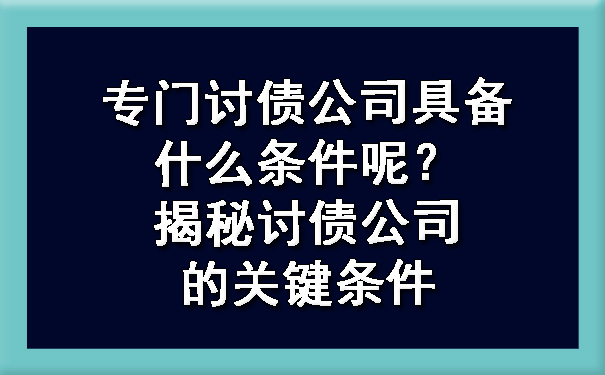 延庆专门讨债公司具备什么条件呢？揭秘讨债公司的关键条件