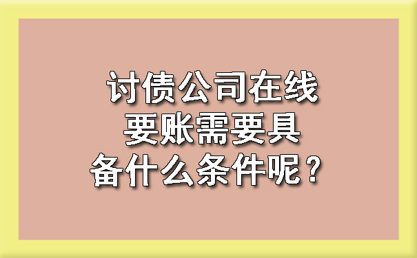 山西讨债公司在线要账需要具备什么条件呢？?