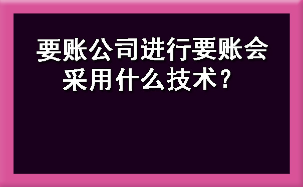 山西要账公司进行要账会采用什么技术？?