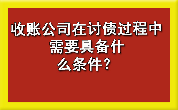 山西收账公司在讨债过程中需要具备什么条件？?