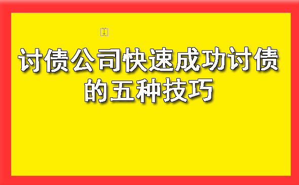 讨债公司快速成功讨债的五种技巧?