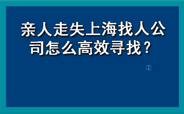 亲人走失上海找人公司怎么高效寻找？?