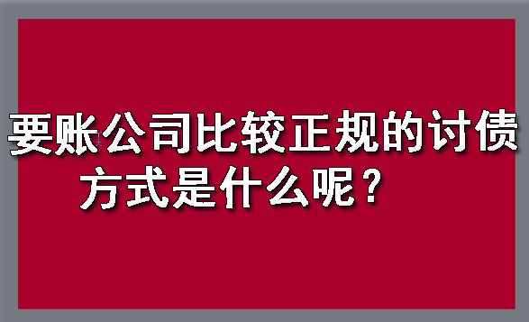 贵州要账公司比较正规的讨债方式是什么呢？