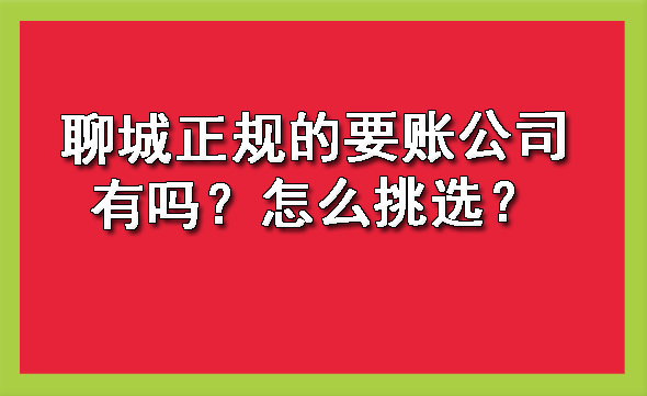 聊城正规的要账公司有吗？怎么挑选？?