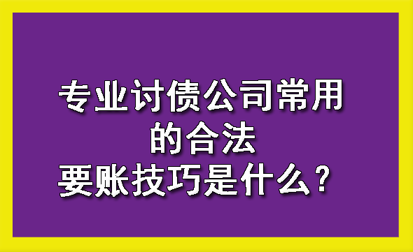 河西专业讨债公司常用的合法要账技巧是什么？?